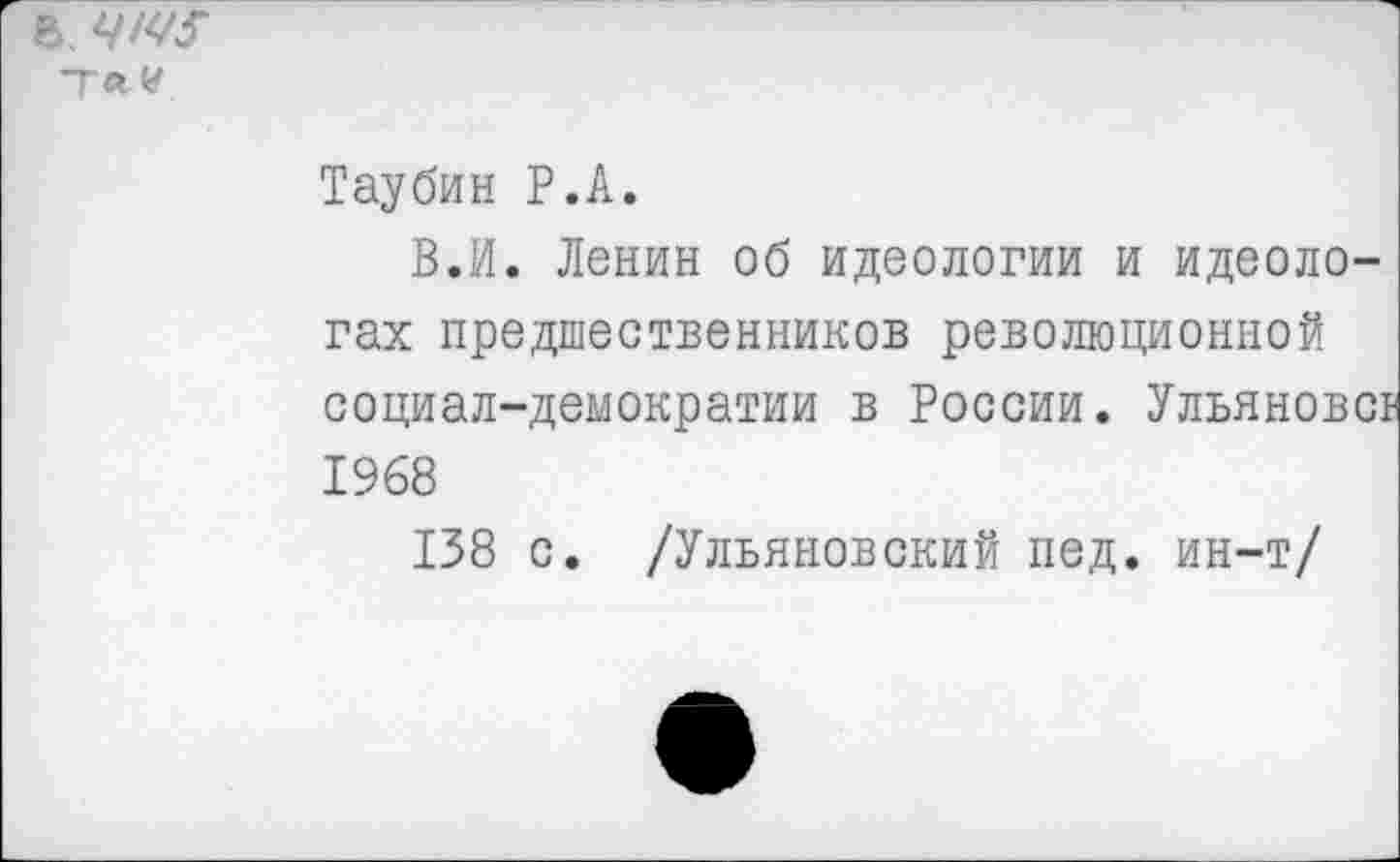 ﻿Таубин Р.А.
В.И. Ленин об идеологии и идеологах предшественников революционной социал-демократии в России. Ульяновск 1968
138 с. /Ульяновский пед. ин-т/